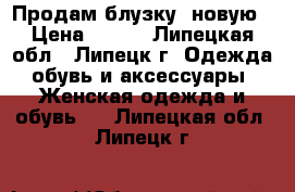 Продам блузку  новую › Цена ­ 700 - Липецкая обл., Липецк г. Одежда, обувь и аксессуары » Женская одежда и обувь   . Липецкая обл.,Липецк г.